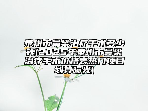 泰州市鼻梁治療手術(shù)多少錢(2025年泰州市鼻梁治療手術(shù)價(jià)格表熱門項(xiàng)目劃算曝光)