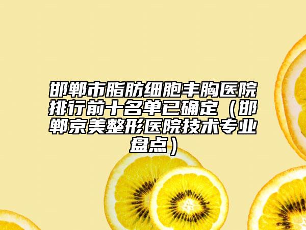 邯鄲市脂肪細(xì)胞豐胸醫(yī)院排行前十名單已確定（邯鄲京美整形醫(yī)院技術(shù)專業(yè)盤點(diǎn)）