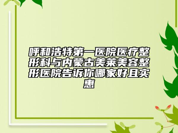 呼和浩特第一醫(yī)院醫(yī)療整形科與內(nèi)蒙古美萊美容整形醫(yī)院告訴你哪家好且實惠