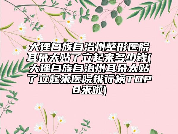 大理白族自治州整形醫(yī)院耳朵太貼了立起來多少錢(大理白族自治州耳朵太貼了立起來醫(yī)院排行榜TOP8來啦)
