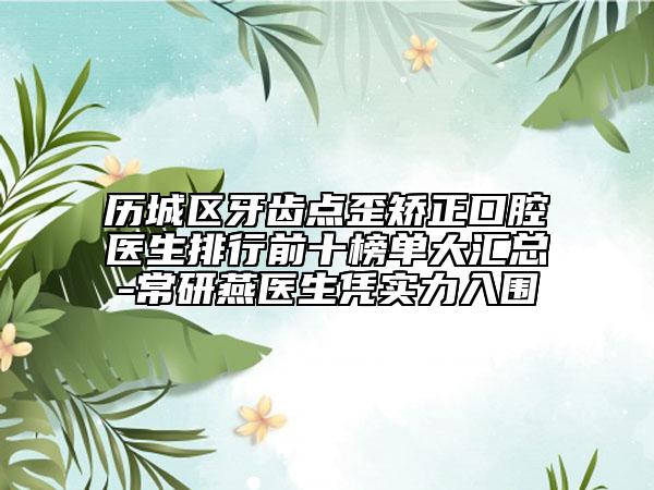 歷城區(qū)牙齒點(diǎn)歪矯正口腔醫(yī)生排行前十榜單大匯總-常研燕醫(yī)生憑實(shí)力入圍