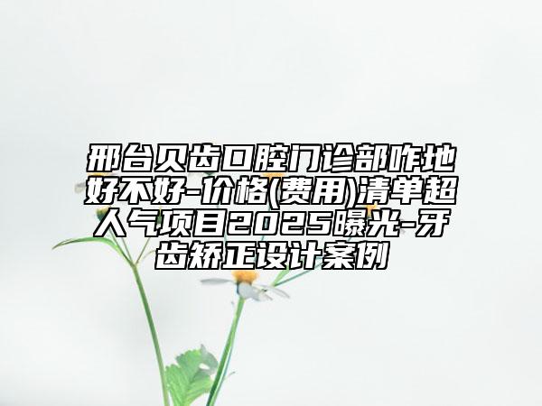 邢臺貝齒口腔門診部咋地好不好-價格(費(fèi)用)清單超人氣項(xiàng)目2025曝光-牙齒矯正設(shè)計案例