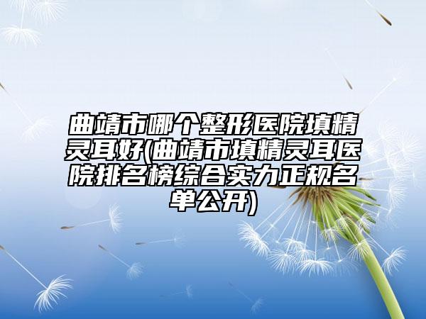 曲靖市哪個整形醫(yī)院填精靈耳好(曲靖市填精靈耳醫(yī)院排名榜綜合實力正規(guī)名單公開)