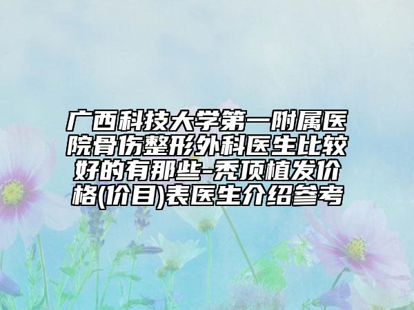 廣西科技大學第一附屬醫(yī)院骨傷整形外科醫(yī)生比較好的有那些-禿頂植發(fā)價格(價目)表醫(yī)生介紹參考