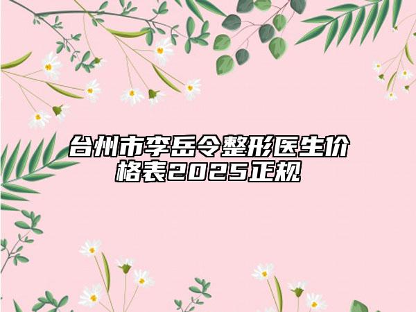 臺州市李岳令整形醫(yī)生價格表2025正規(guī)