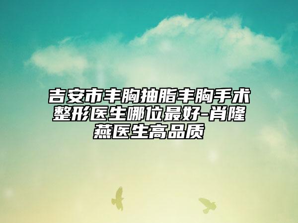 吉安市豐胸抽脂豐胸手術(shù)整形醫(yī)生哪位最好-肖隆燕醫(yī)生高品質(zhì)