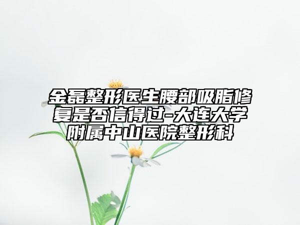 金磊整形醫(yī)生腰部吸脂修復(fù)是否信得過-大連大學(xué)附屬中山醫(yī)院整形科