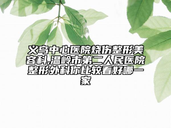 義烏中心醫(yī)院燒傷整形美容科,溫嶺市第二人民醫(yī)院整形外科你比較看好哪一家