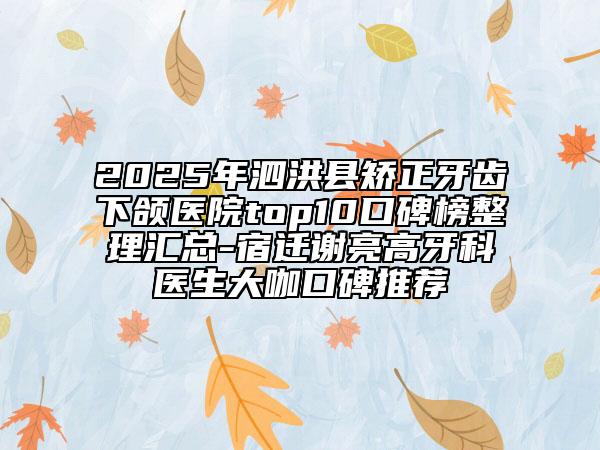 2025年泗洪縣矯正牙齒下頜醫(yī)院top10口碑榜整理匯總-宿遷謝亮高牙科醫(yī)生大咖口碑推薦