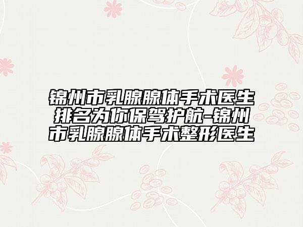 錦州市乳腺腺體手術(shù)醫(yī)生排名為你保駕護航-錦州市乳腺腺體手術(shù)整形醫(yī)生
