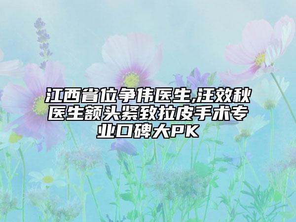 江西省位爭偉醫(yī)生,汪效秋醫(yī)生額頭緊致拉皮手術(shù)專業(yè)口碑大PK
