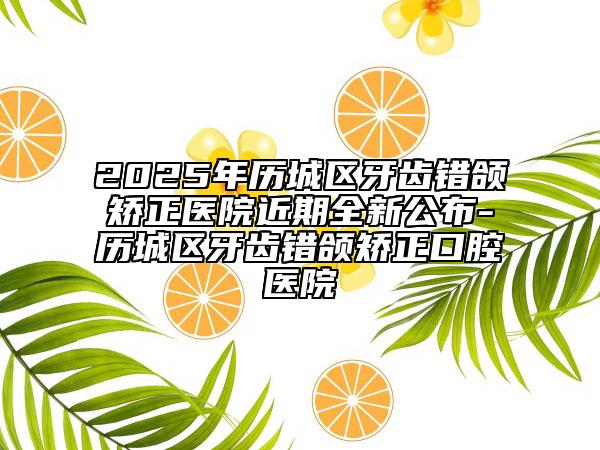 2025年歷城區(qū)牙齒錯(cuò)頜矯正醫(yī)院近期全新公布-歷城區(qū)牙齒錯(cuò)頜矯正口腔醫(yī)院