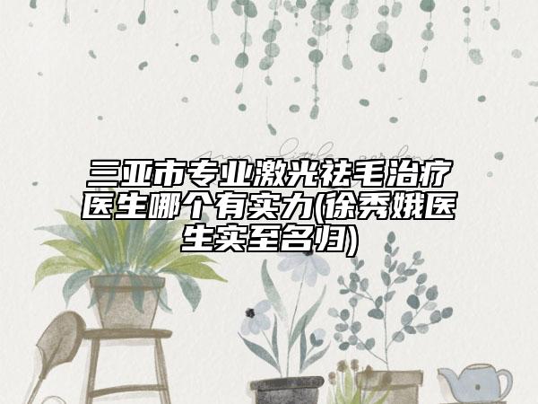 三亞市專業(yè)激光祛毛治療醫(yī)生哪個(gè)有實(shí)力(徐秀娥醫(yī)生實(shí)至名歸)