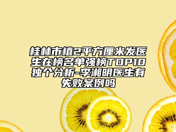 桂林市植2平方厘米發(fā)醫(yī)生在榜名單強榜TOP10獨個分析-李湘明醫(yī)生有失敗案例嗎