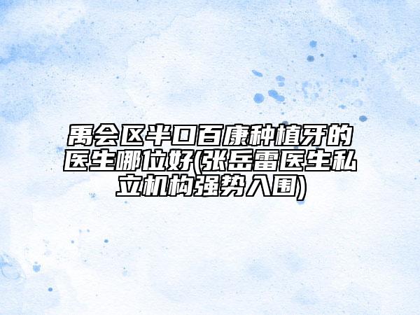 禹會(huì)區(qū)半口百康種植牙的醫(yī)生哪位好(張?jiān)览揍t(yī)生私立機(jī)構(gòu)強(qiáng)勢(shì)入圍)