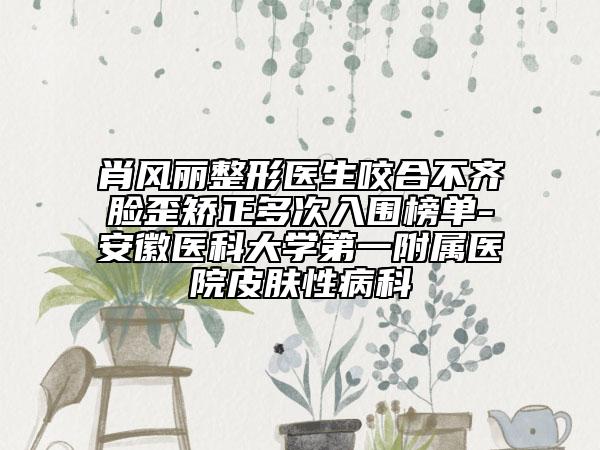 肖風(fēng)麗整形醫(yī)生咬合不齊臉歪矯正多次入圍榜單-安徽醫(yī)科大學(xué)第一附屬醫(yī)院皮膚性病科