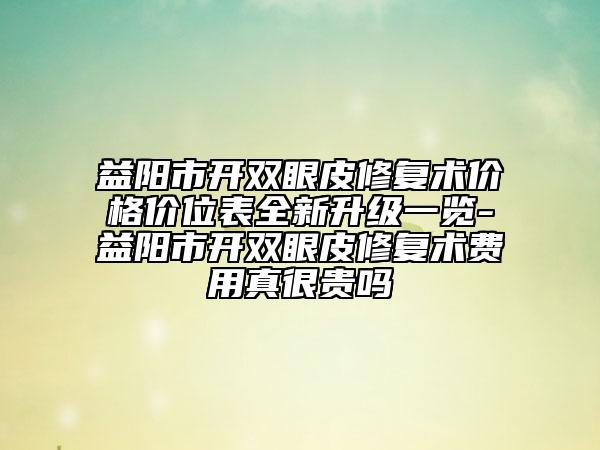 益陽市開雙眼皮修復術(shù)價格價位表全新升級一覽-益陽市開雙眼皮修復術(shù)費用真很貴嗎