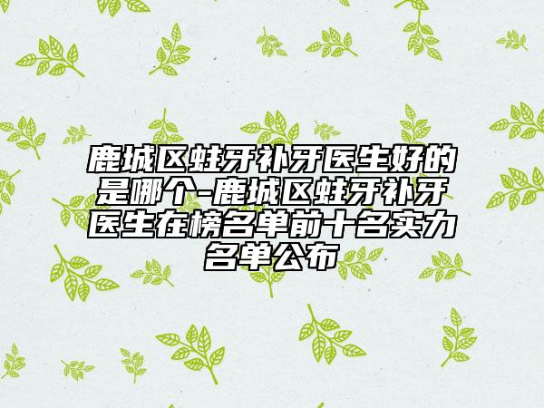 鹿城區(qū)蛀牙補(bǔ)牙醫(yī)生好的是哪個(gè)-鹿城區(qū)蛀牙補(bǔ)牙醫(yī)生在榜名單前十名實(shí)力名單公布
