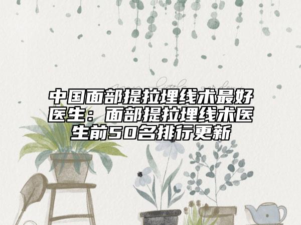 中國面部提拉埋線術(shù)最好醫(yī)生：面部提拉埋線術(shù)醫(yī)生前50名排行更新