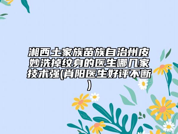 湘西土家族苗族自治州皮妙洗掉紋身的醫(yī)生哪幾家技術(shù)強(qiáng)(肖陽(yáng)醫(yī)生好評(píng)不斷)