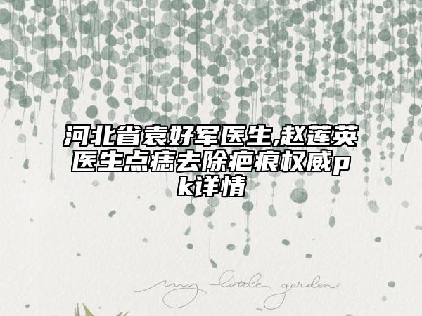 河北省袁好軍醫(yī)生,趙蓮英醫(yī)生點(diǎn)痣去除疤痕權(quán)威pk詳情