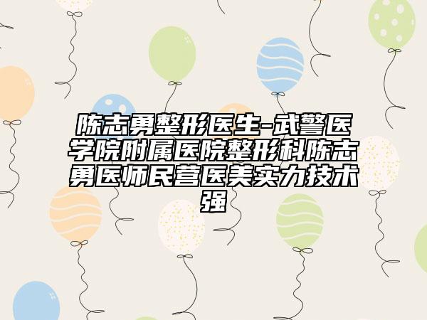 陳志勇整形醫(yī)生-武警醫(yī)學(xué)院附屬醫(yī)院整形科陳志勇醫(yī)師民營醫(yī)美實(shí)力技術(shù)強(qiáng)