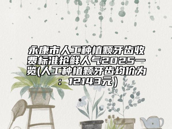 永康市人工種植顆牙齒收費標(biāo)準(zhǔn)搶鮮人氣2025一覽(人工種植顆牙齒均價為：12143元）