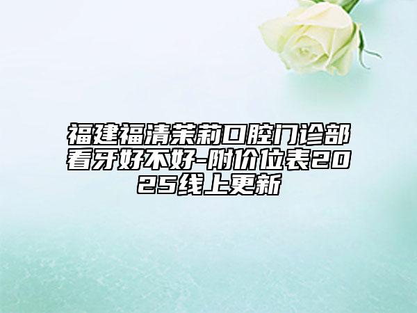 福建福清茉莉口腔門診部看牙好不好-附價位表2025線上更新
