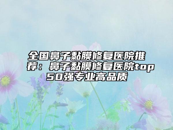 全國鼻子黏膜修復醫(yī)院推薦：鼻子黏膜修復醫(yī)院top50強專業(yè)高品質