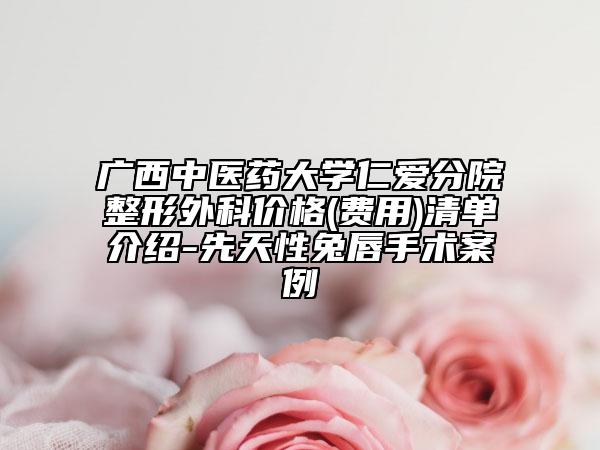廣西中醫(yī)藥大學(xué)仁愛分院整形外科價(jià)格(費(fèi)用)清單介紹-先天性兔唇手術(shù)案例
