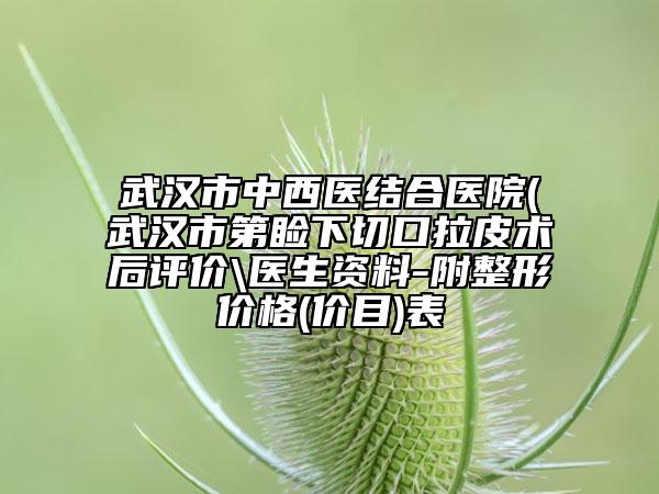 武漢市中西醫(yī)結(jié)合醫(yī)院(武漢市第瞼下切口拉皮術(shù)后評(píng)價(jià)\醫(yī)生資料-附整形價(jià)格(價(jià)目)表