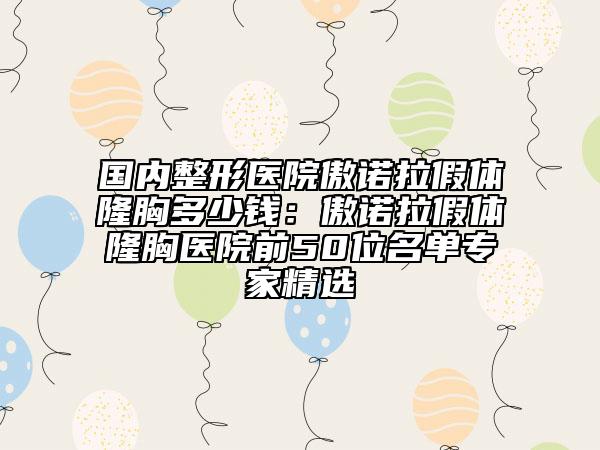 國(guó)內(nèi)整形醫(yī)院傲諾拉假體隆胸多少錢：傲諾拉假體隆胸醫(yī)院前50位名單專家精選