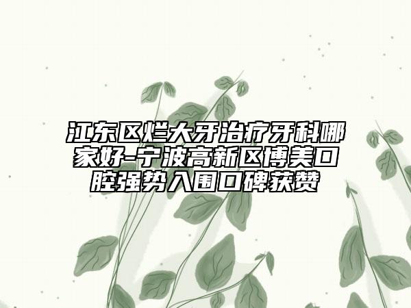 江東區(qū)爛大牙治療牙科哪家好-寧波高新區(qū)博美口腔強(qiáng)勢入圍口碑獲贊