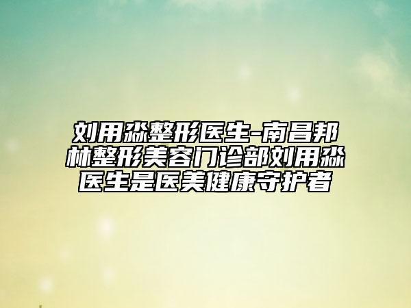 劉用淼整形醫(yī)生-南昌邦林整形美容門診部劉用淼醫(yī)生是醫(yī)美健康守護者