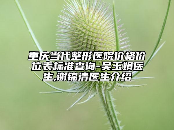 重慶當(dāng)代整形醫(yī)院價格價位表標(biāo)準(zhǔn)查詢-吳玉娟醫(yī)生,謝錦清醫(yī)生介紹