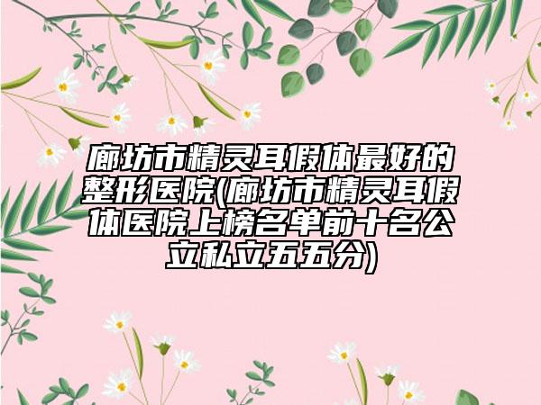 廊坊市精靈耳假體最好的整形醫(yī)院(廊坊市精靈耳假體醫(yī)院上榜名單前十名公立私立五五分)