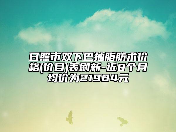 日照市雙下巴抽脂肪術(shù)價(jià)格(價(jià)目)表刷新-近8個(gè)月均價(jià)為21984元