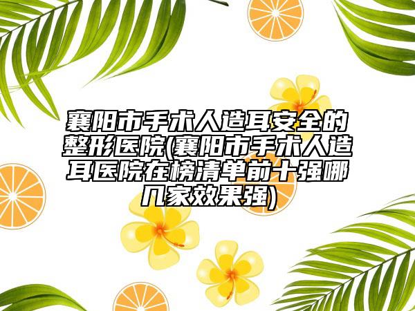 襄陽市手術(shù)人造耳安全的整形醫(yī)院(襄陽市手術(shù)人造耳醫(yī)院在榜清單前十強(qiáng)哪幾家效果強(qiáng))