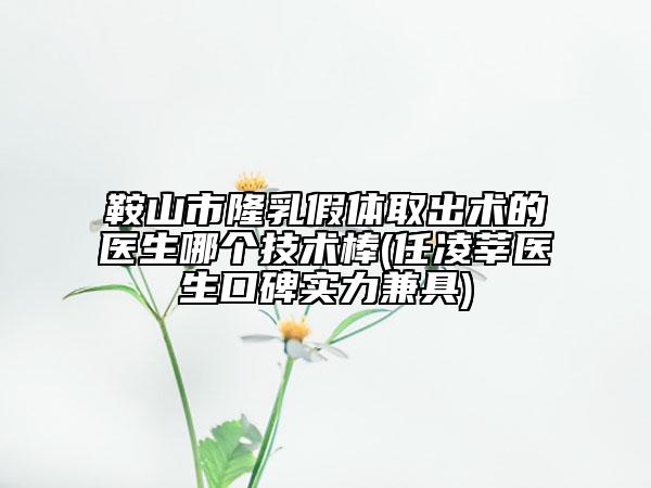 鞍山市隆乳假體取出術(shù)的醫(yī)生哪個技術(shù)棒(任凌莘醫(yī)生口碑實力兼具)