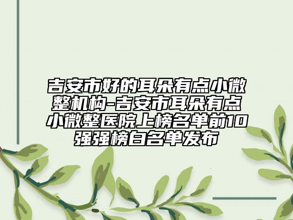 吉安市好的耳朵有點小微整機構-吉安市耳朵有點小微整醫(yī)院上榜名單前10強強榜白名單發(fā)布