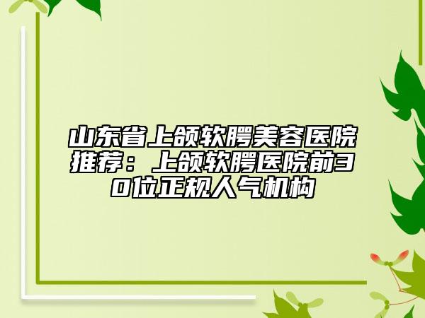 山東省上頜軟腭美容醫(yī)院推薦：上頜軟腭醫(yī)院前30位正規(guī)人氣機(jī)構(gòu)
