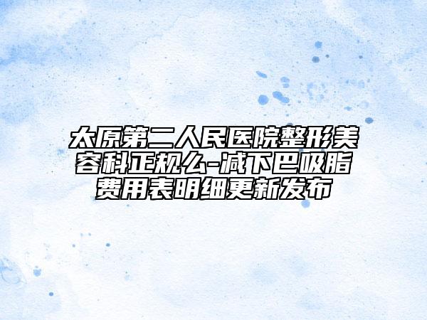 太原第二人民醫(yī)院整形美容科正規(guī)么-減下巴吸脂費(fèi)用表明細(xì)更新發(fā)布