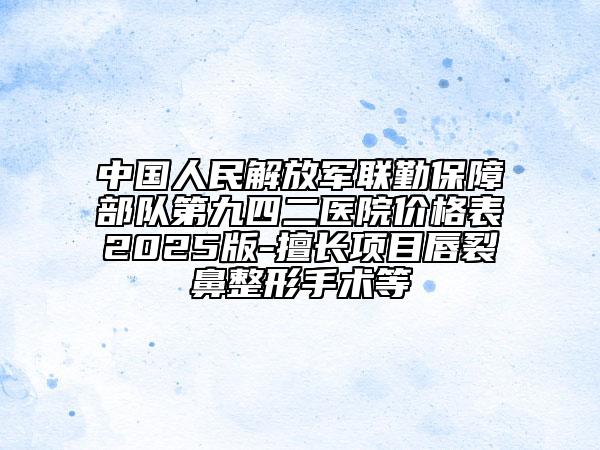 中國人民解放軍聯(lián)勤保障部隊第九四二醫(yī)院價格表2025版-擅長項目唇裂鼻整形手術(shù)等