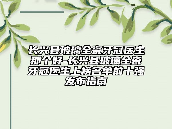 長興縣玻璃全瓷牙冠醫(yī)生那個好-長興縣玻璃全瓷牙冠醫(yī)生上榜名單前十強(qiáng)發(fā)布指南