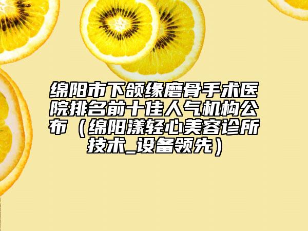 綿陽市下頜緣磨骨手術(shù)醫(yī)院排名前十佳人氣機構(gòu)公布（綿陽漾輕心美容診所技術(shù)_設備領先）