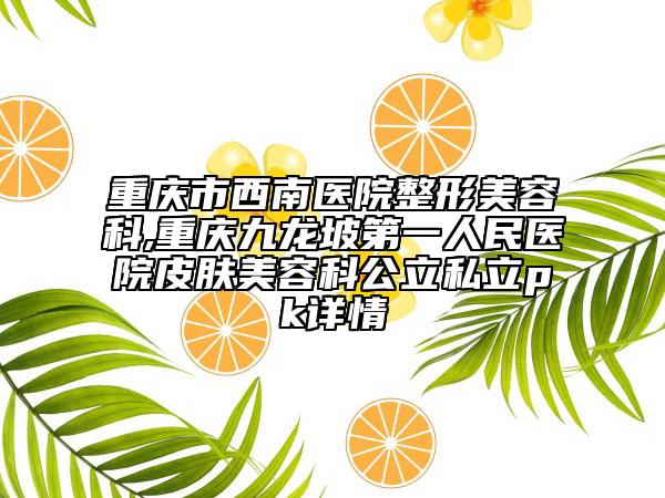 重慶市西南醫(yī)院整形美容科,重慶九龍坡第一人民醫(yī)院皮膚美容科公立私立pk詳情