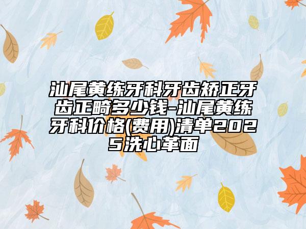 汕尾黃練牙科牙齒矯正牙齒正畸多少錢(qián)-汕尾黃練牙科價(jià)格(費(fèi)用)清單2025洗心革面