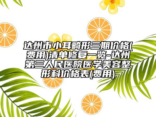 達(dá)州市小耳畸形三期價(jià)格(費(fèi)用)清單修復(fù)一覽-達(dá)州第三人民醫(yī)院醫(yī)學(xué)美容整形科價(jià)格表(費(fèi)用)