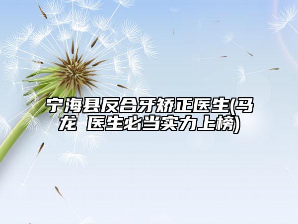 寧海縣反合牙矯正醫(yī)生(馬龍?醫(yī)生必當實力上榜)