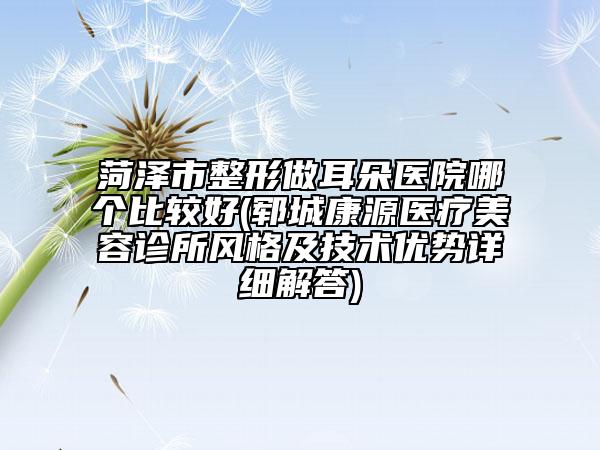 菏澤市整形做耳朵醫(yī)院哪個比較好(鄆城康源醫(yī)療美容診所風(fēng)格及技術(shù)優(yōu)勢詳細(xì)解答)